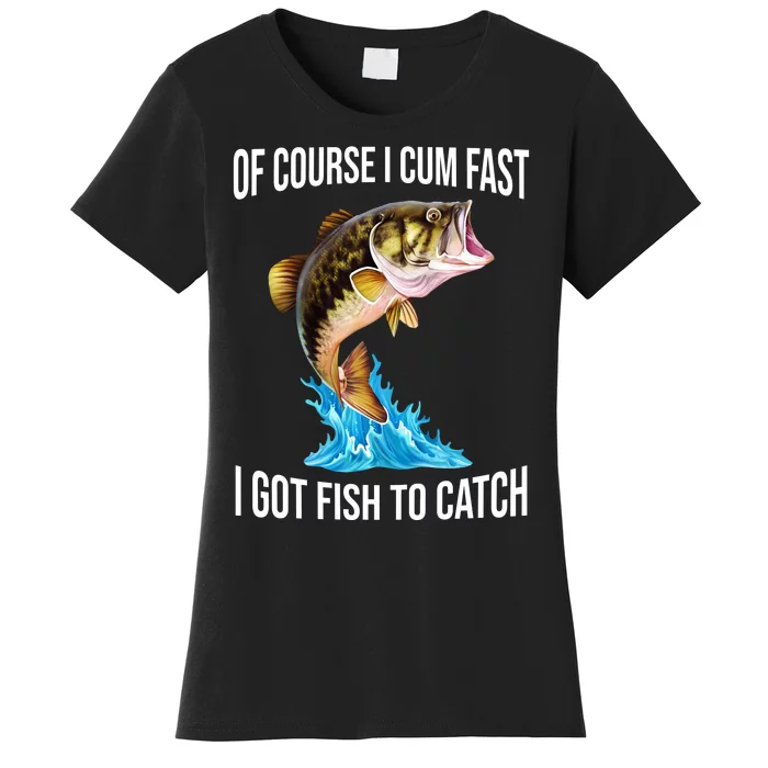 Of Course I Cum Fast I Got Fish To Catch Women's T-Shirt