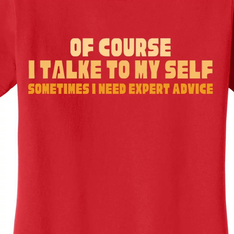 Of Course I Talk To My Self Sometimes I Need Expert Advice Women's T-Shirt