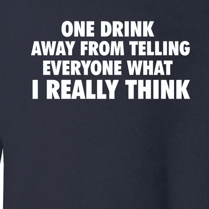 One Drink Away From Telling Everyone What I Really Think Toddler Sweatshirt