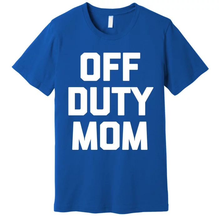 Off Duty Mom Gift Funny Saying Sarcastic Mother Family Mom Gift Premium T-Shirt