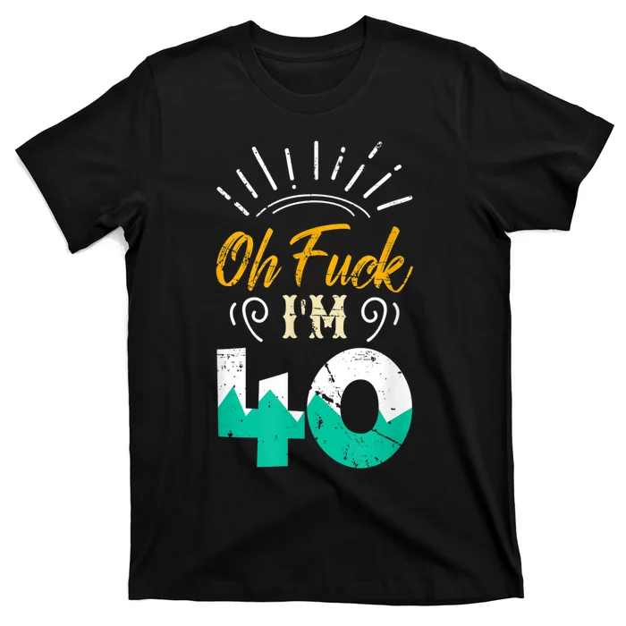 Oh Fuck I'm 40 - 40th Birthday Fucked Up T-Shirt