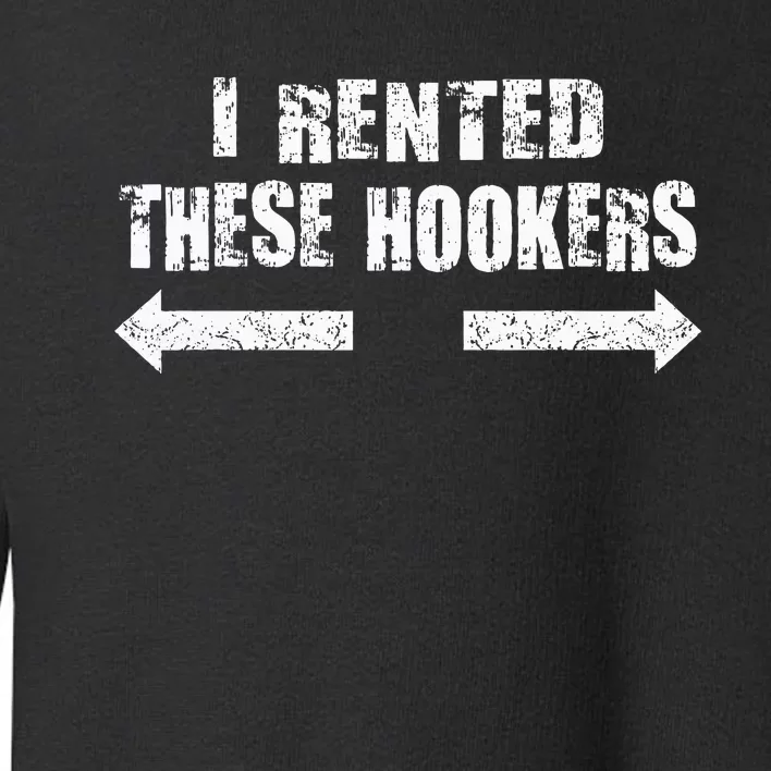 Offensive I Rented These Hookers Toddler Sweatshirt