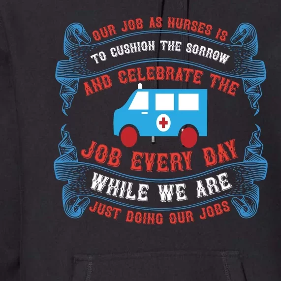 Our Job As Nurses Is To Cushion The Sorrow And Celebrate The Job, Every Day Premium Hoodie