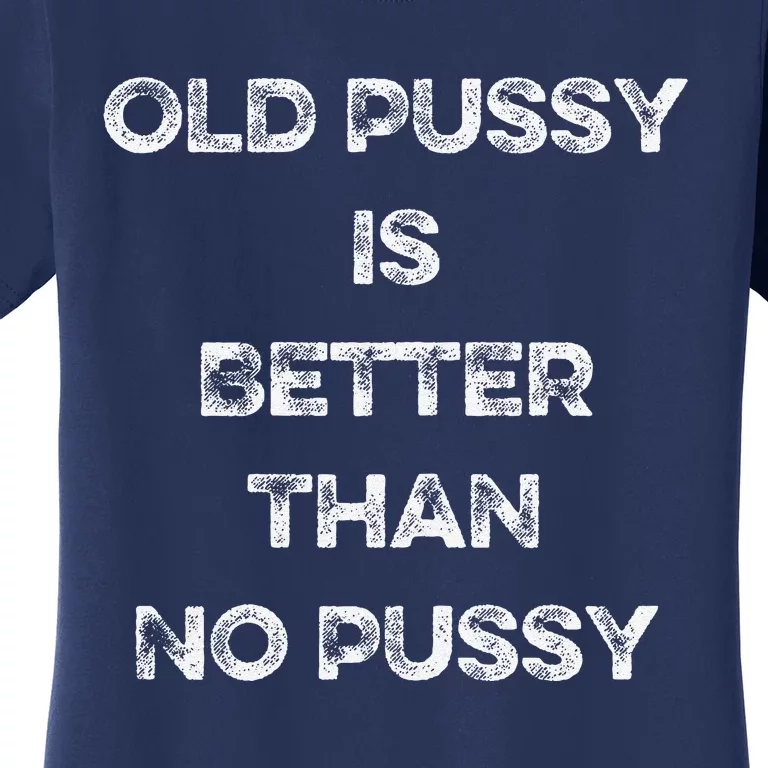 Old Pussy Is Better Than No Pussy Funny Joke Sarcastic Women's T-Shirt