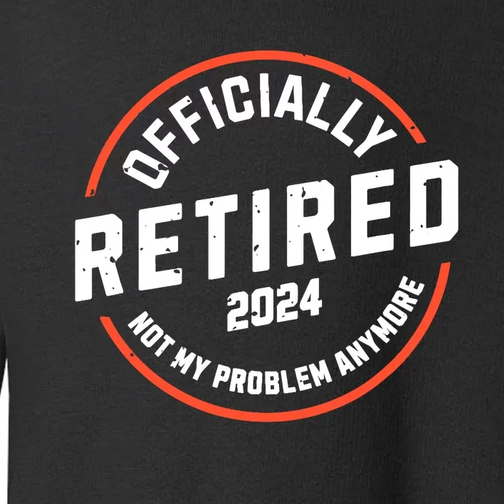 Officially Retired 2024 Not My Problem Anymore Retirement Toddler Sweatshirt