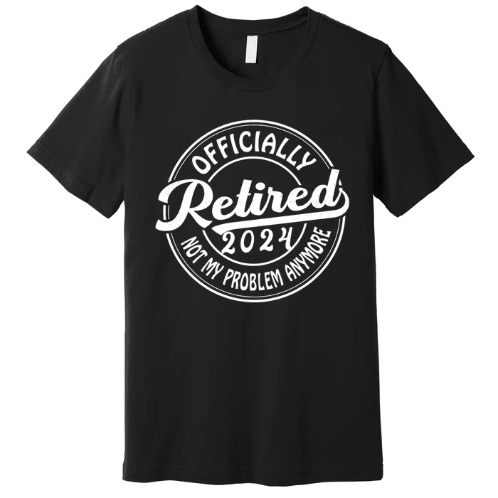 Officially Retired 2024 Not My Problem Anymore Premium T-Shirt