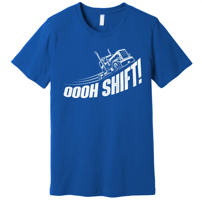 Oooh Shift Gift Trucker Semi Truck Driver Big Rig Trucking Gift Premium T-Shirt