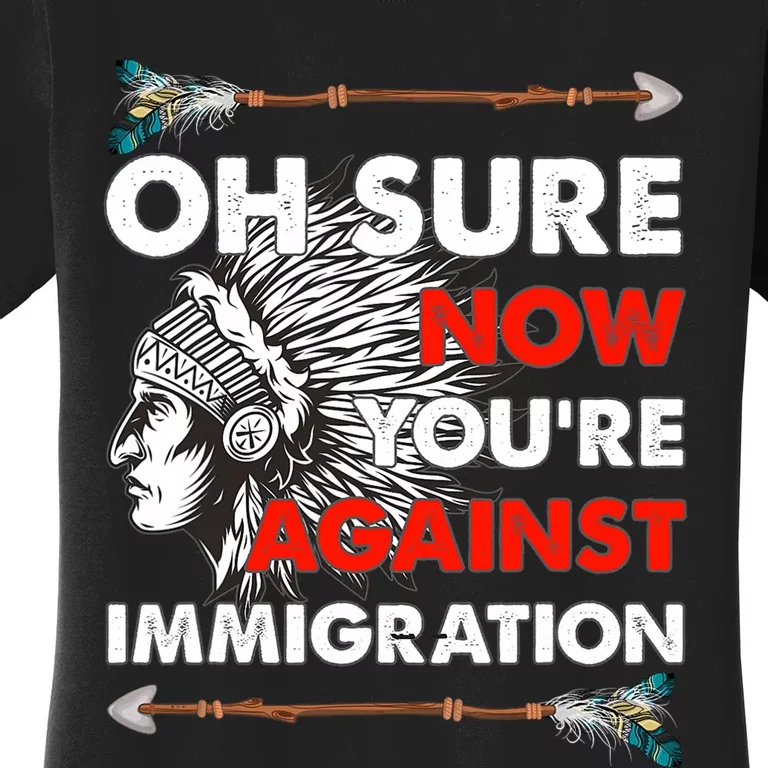 Oh Sure Now YouRe Against Immigration Women's T-Shirt