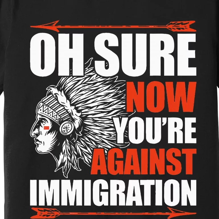 Oh Sure Now YouRe Against Immigration Native American Premium T-Shirt