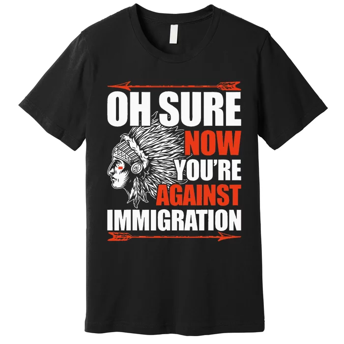 Oh Sure Now YouRe Against Immigration Native American Premium T-Shirt