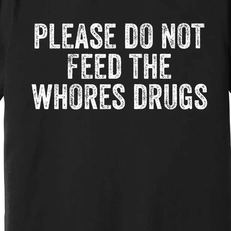 Please Do Not Feed The Whores Drugs Funny Joke Distressed Premium T-Shirt