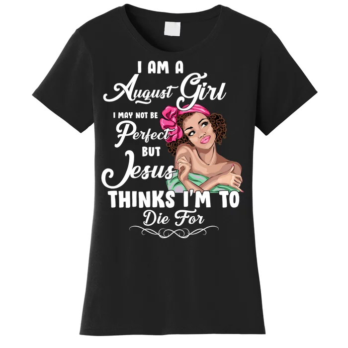 Perfect August Girl Jesus Thinks I'm To Die For Women's T-Shirt