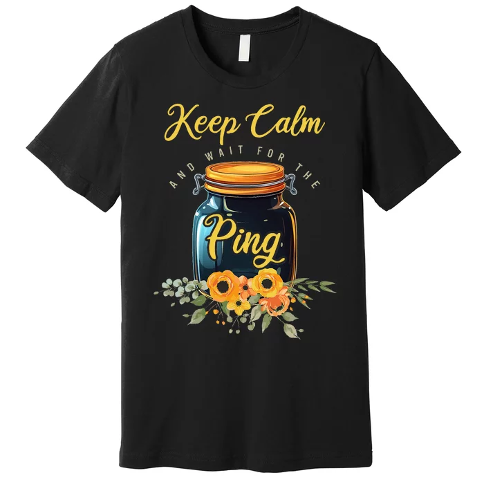 Preserving Food Keep Calm And Wait For The Ping Home Canning Premium T-Shirt