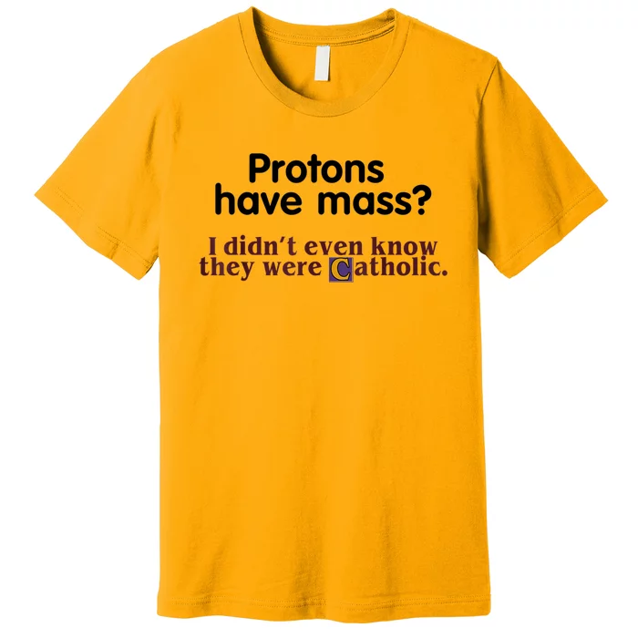 Protons Have Mass I Didn't Even Know They Were Catholic Premium T-Shirt