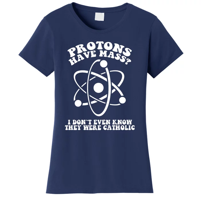 Protons Have Mass I Don`t Even Know They Were Catholic Women's T-Shirt