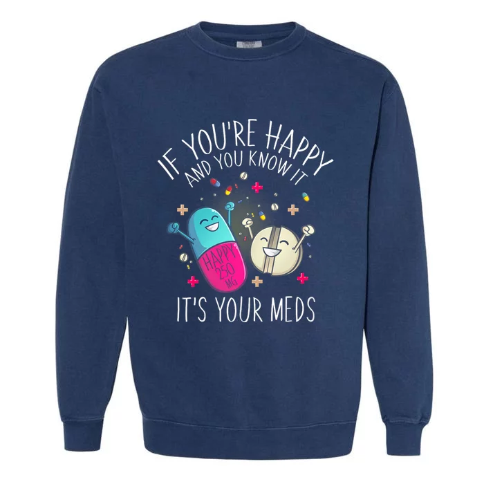 Pills If YouRe Happy And You Know It ItS Your Meds Garment-Dyed Sweatshirt