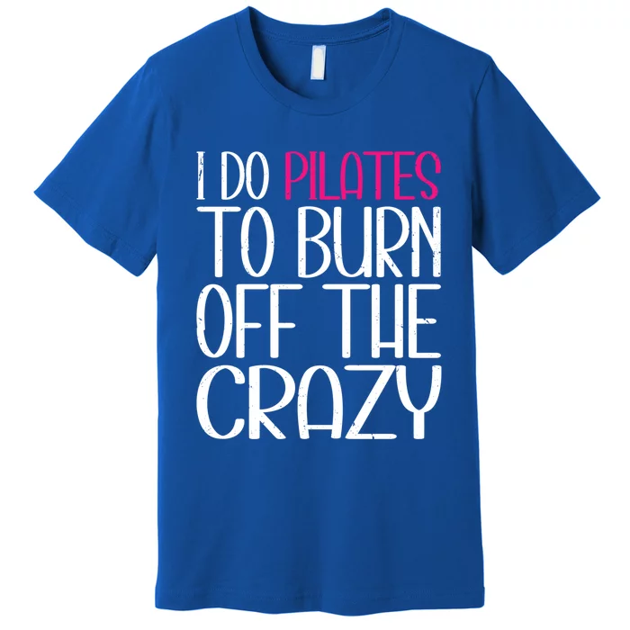 Pilates Lover Funny I Do Pilates To Burn Off The Crazy Cool Gift Premium T-Shirt