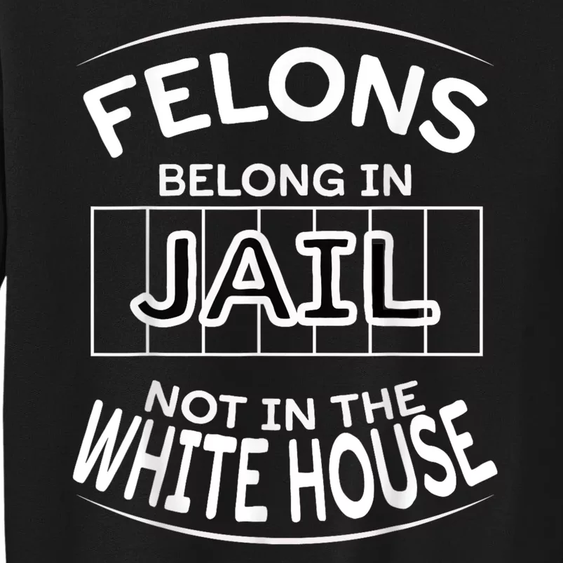 Political Pro Biden Felons Belong In Jail Not White House Tall Sweatshirt