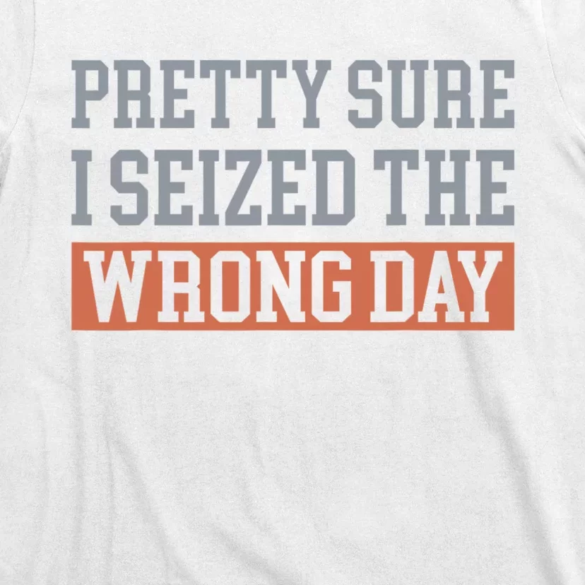 Pretty Sure I Seized The Wrong Day Funny Quote T-Shirt