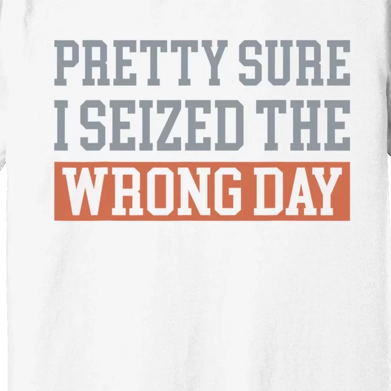 Pretty Sure I Seized The Wrong Day Funny Quote Premium T-Shirt