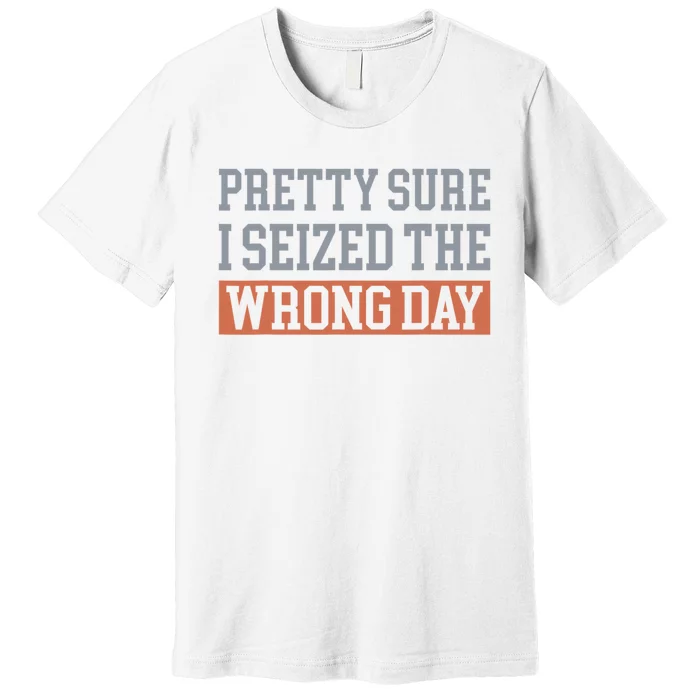 Pretty Sure I Seized The Wrong Day Funny Quote Premium T-Shirt