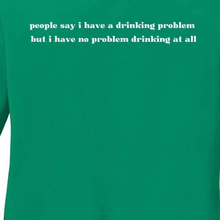 People Say I Have A Drinking Problem But I Have No Problem Drinking At All Ladies Long Sleeve Shirt