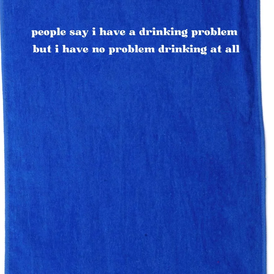 People Say I Have A Drinking Problem But I Have No Problem Drinking At All Platinum Collection Golf Towel