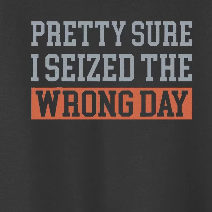 Pretty Sure I Seized The Wrong Day Funny Quote Toddler T-Shirt