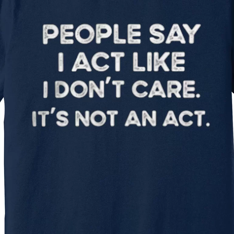 PEOPLE SAY I ACT LIKE I DONT CARE ITS NOT AN ACT Premium T-Shirt