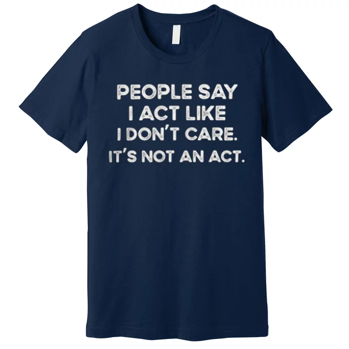 PEOPLE SAY I ACT LIKE I DONT CARE ITS NOT AN ACT Premium T-Shirt