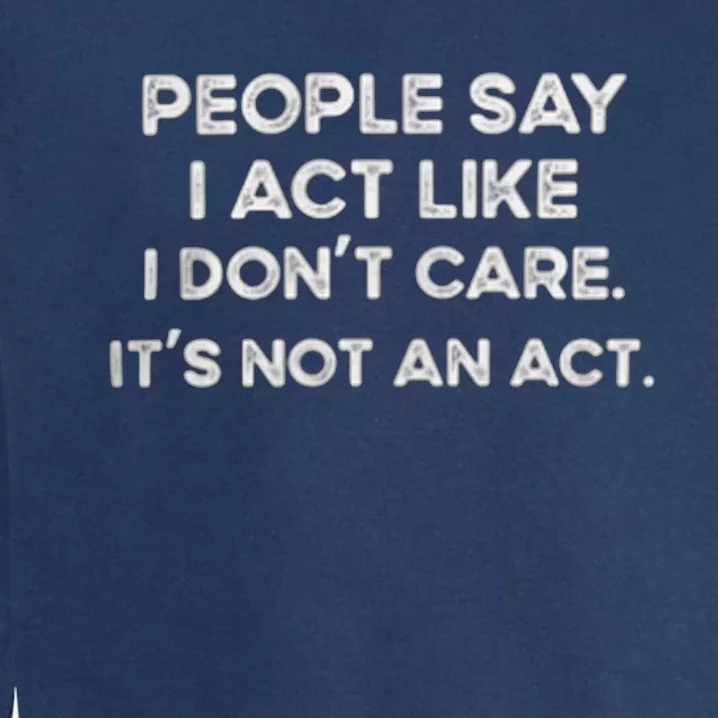 PEOPLE SAY I ACT LIKE I DONT CARE ITS NOT AN ACT Garment-Dyed Sweatshirt