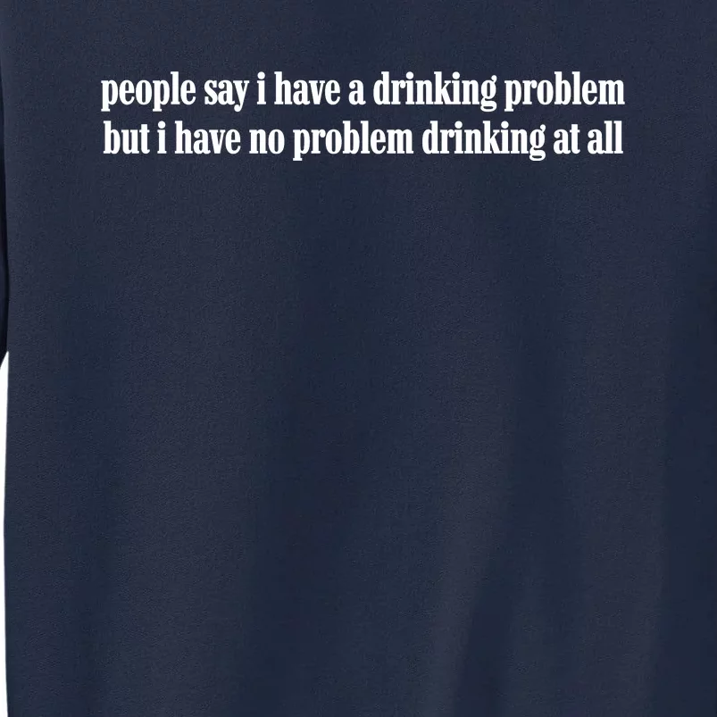 People Say I Have A Drinking Problem But I Have No Problem Drinking At All Tall Sweatshirt