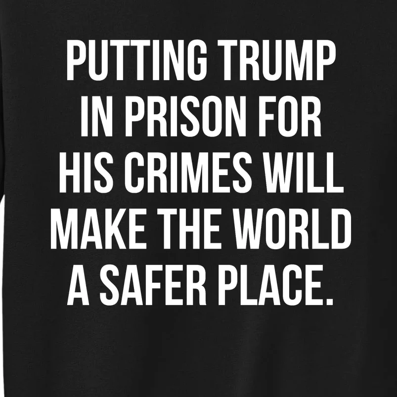 Putting Trump In Prison For His Crimes Will Make The World A Safer Place Tall Sweatshirt