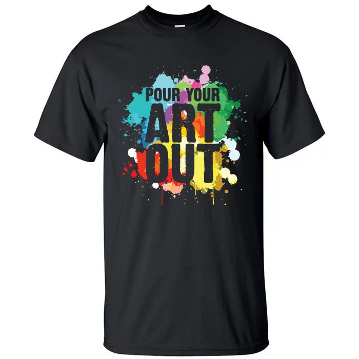 Pour Your Art Out Artist Paint Painter Painting Tall T-Shirt