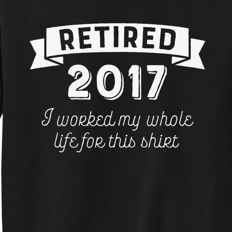 Retired 2017 I Worked My Whole Life For This Sweatshirt