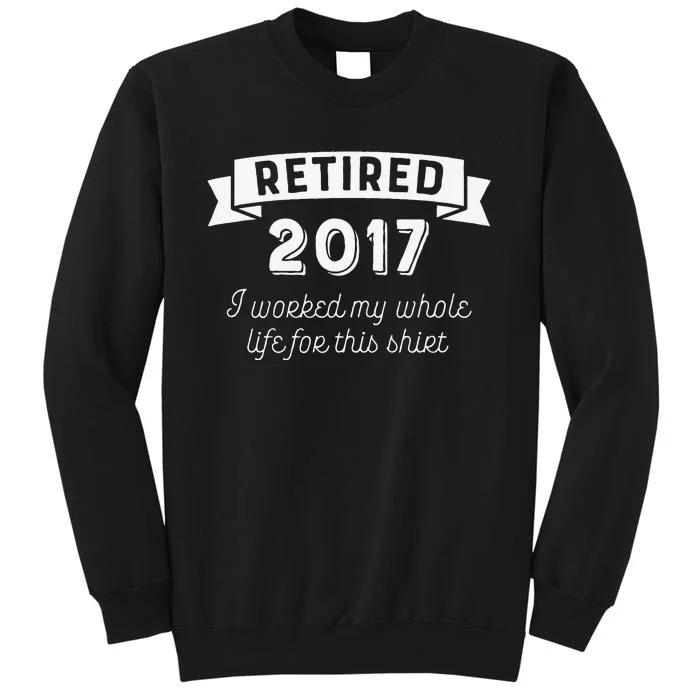 Retired 2017 I Worked My Whole Life For This Sweatshirt