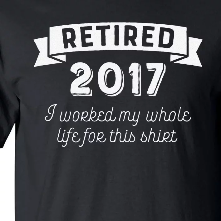 Retired 2017 I Worked My Whole Life For This Tall T-Shirt