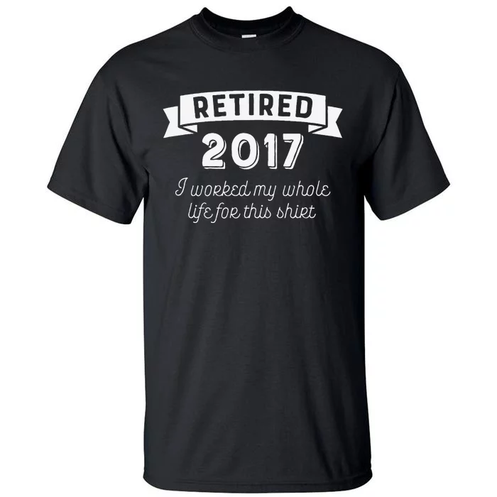 Retired 2017 I Worked My Whole Life For This Tall T-Shirt