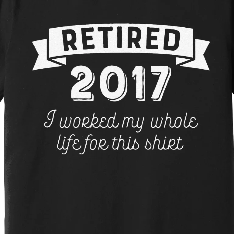 Retired 2017 I Worked My Whole Life For This Premium T-Shirt