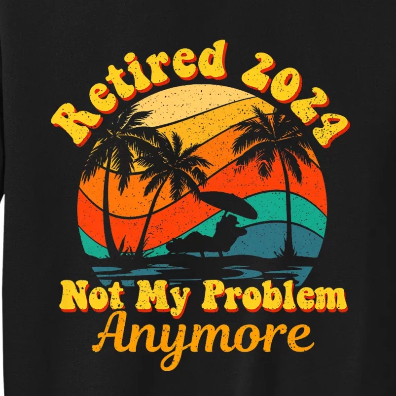 Retired 2024 Not My Problem Anymore Funny Tall Sweatshirt