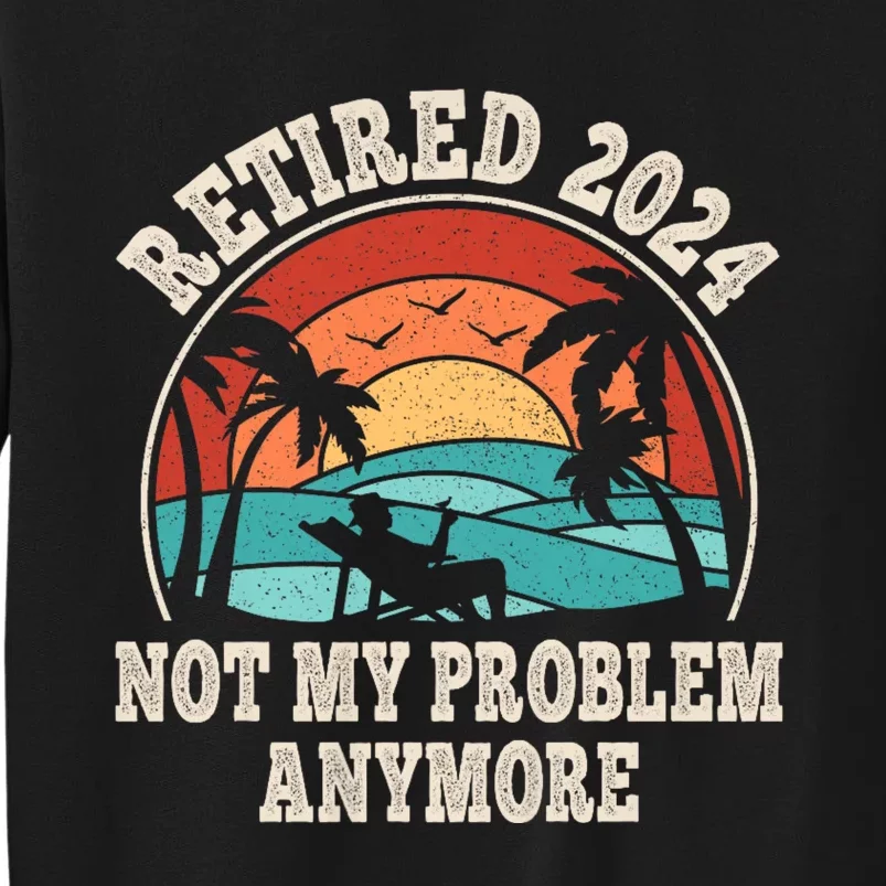 Retired 2024 Not My Problem Anymore Funny Tall Sweatshirt