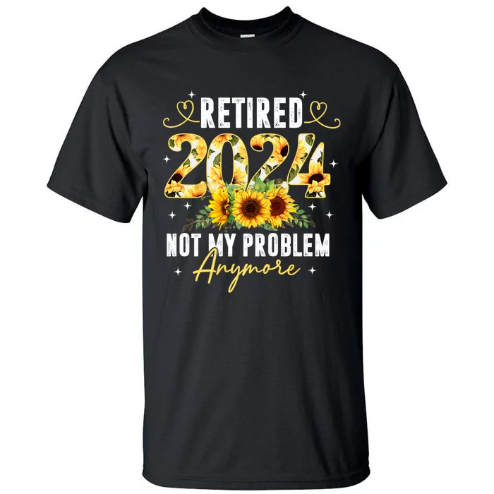 Retired 2024 Not My Problem Anymore Sunflower Tall T-Shirt