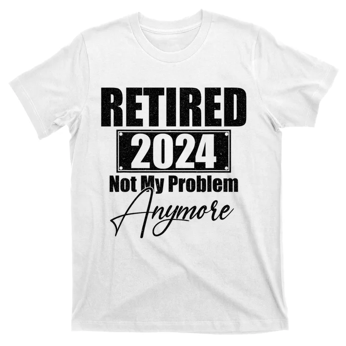 Retired 2024 Not My Problem Anymore Funny Retirement 2024 T-Shirt