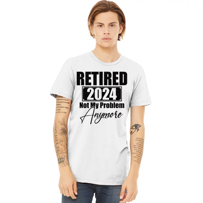 Retired 2024 Not My Problem Anymore Funny Retirement 2024 Premium T-Shirt