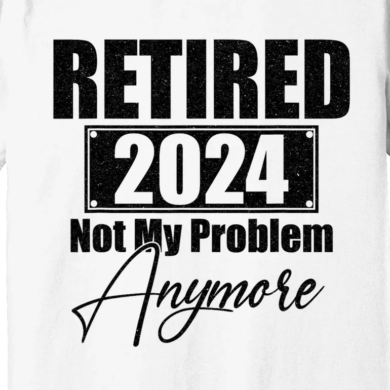 Retired 2024 Not My Problem Anymore Funny Retirement 2024 Premium T-Shirt