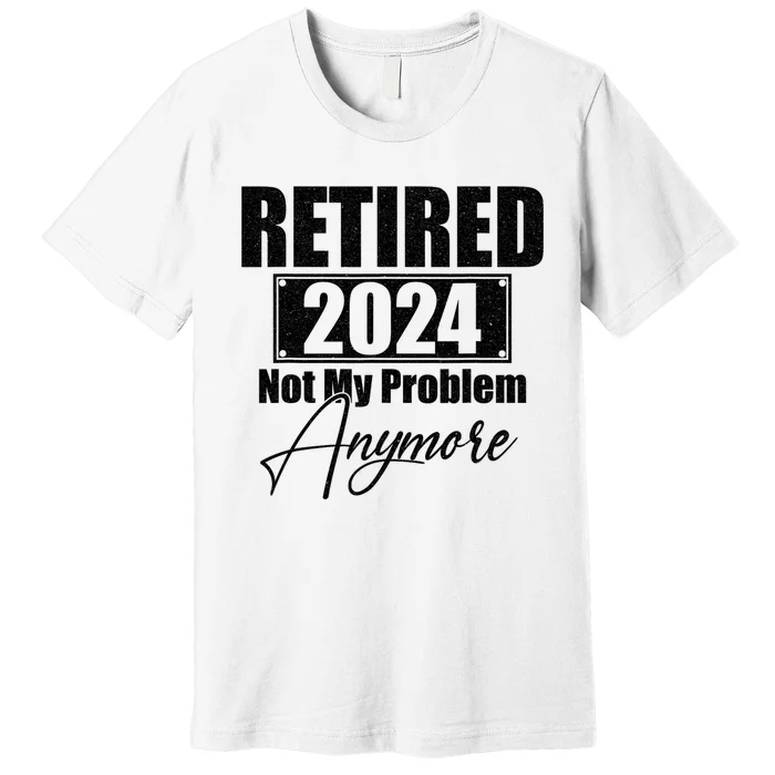 Retired 2024 Not My Problem Anymore Funny Retirement 2024 Premium T-Shirt