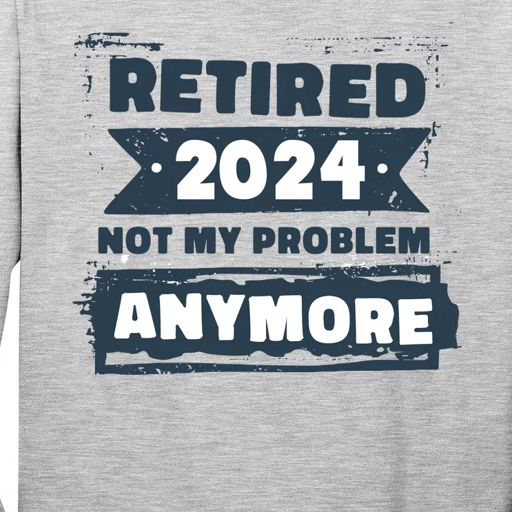 Retired 2024 Not My Problem Anymore Tall Long Sleeve T-Shirt