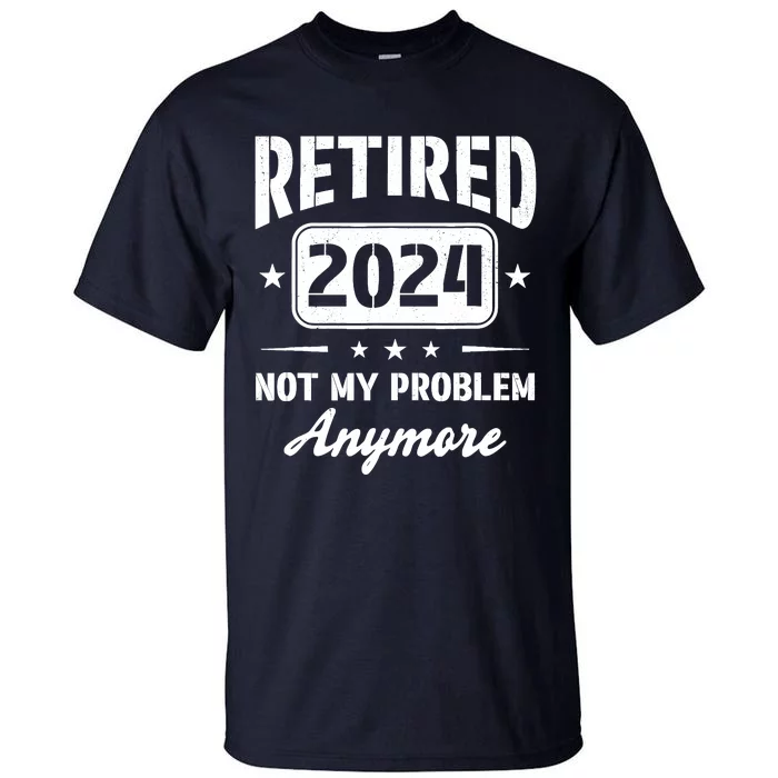 Retired 2024 Not My Problem Anymore Retirement Dad Tall T-Shirt