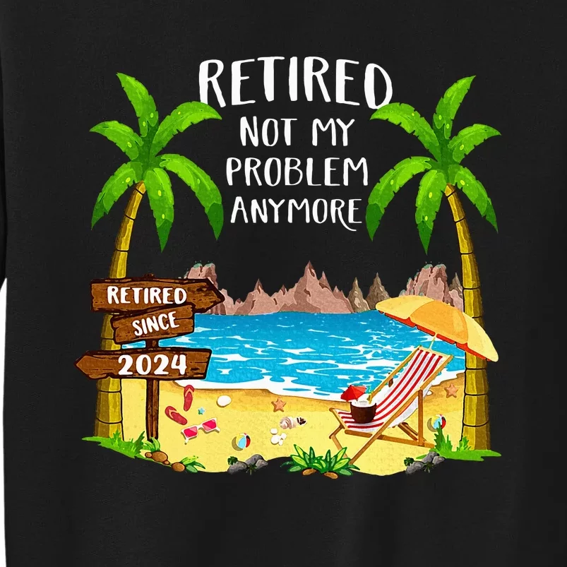 Retired 2024 Not My Problem Anymore Beach Retirement Tall Sweatshirt