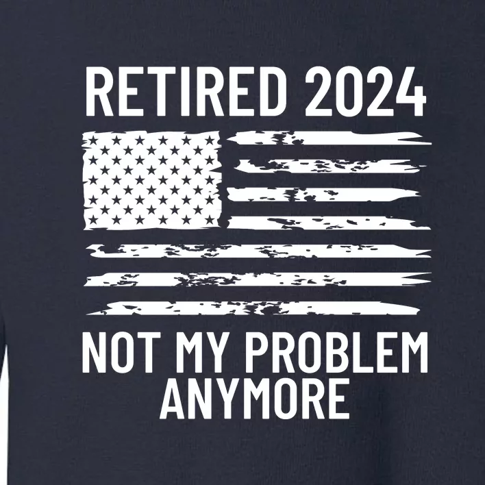 Retired 2024 Not My Problem Anymore Toddler Sweatshirt